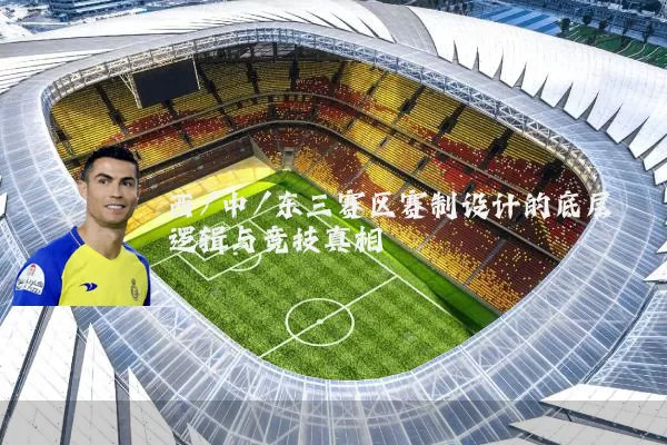 西/中/东三赛区赛制设计的底层逻辑与竞技真相
