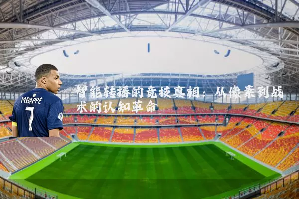 智能转播的竞技真相：从像素到战术的认知革命