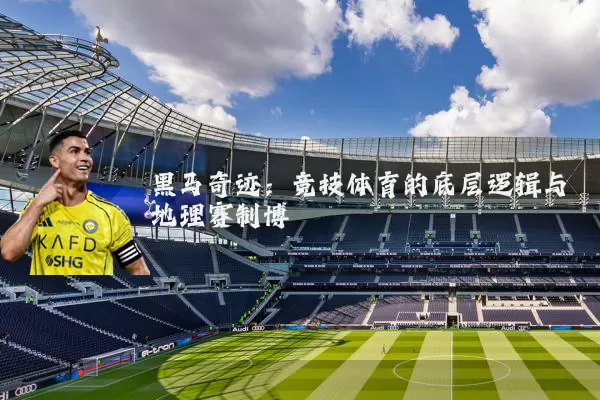黑马奇迹：竞技体育的底层逻辑与地理赛制博弈
