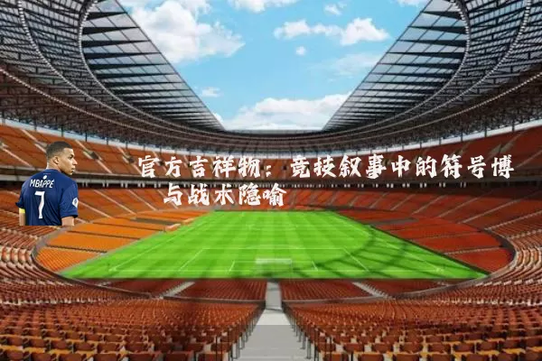 官方吉祥物：竞技叙事中的符号博弈与战术隐喻