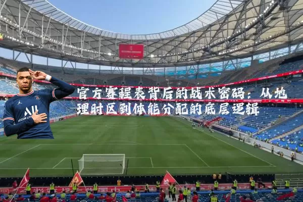 官方赛程表背后的战术密码:从地理时区到体能分配的底层逻辑