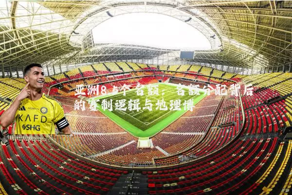 亚洲8.5个名额：名额分配背后的赛制逻辑与地理博弈