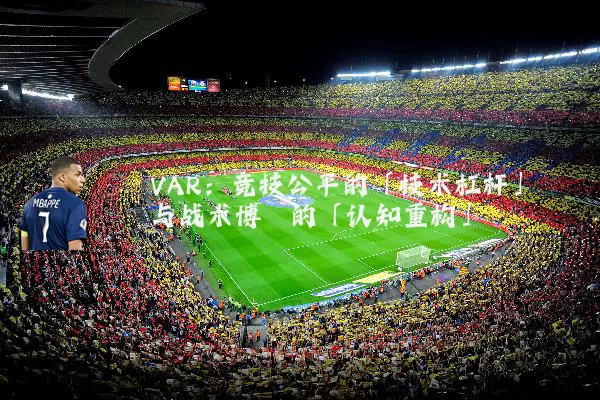VAR:竞技公平的「技术杠杆」与战术博弈的「认知重构」