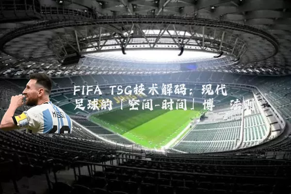 FIFA TSG技术解码：现代足球的「空间-时间」博弈法则